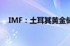 IMF：土耳其黄金储备5月增加11.145吨