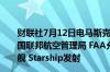 财联社7月12日电马斯克旗下太空探索公司SpaceX要求美国联邦航空管理局 FAA允许其每年在美国得州举行25次星舰 Starship发射