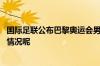 国际足联公布巴黎奥运会男足和女足参赛队伍阵容 到底什么情况呢