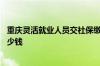 重庆灵活就业人员交社保缴费标准是多少 重庆社保费用交多少钱