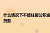 什么情况下不能住房公积金贷款 什么情况下住房公积金不能贷款