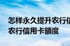 怎样永久提升农行信用卡额度 怎样申请提升农行信用卡额度