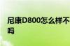 尼康D800怎么样不是专业摄影的有必要用它吗