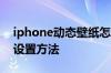 iphone动态壁纸怎么设置 iphone动态壁纸设置方法