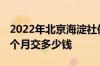 2022年北京海淀社保缴费基数是多少 社保每个月交多少钱