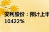 安利股份：预计上半年净利同比增长9348%-10422%