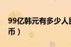 99亿韩元有多少人民币（99亿韩元多少人民币）