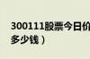 300111股票今日价格（向日葵300111一股多少钱）