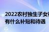 2022农村独生子女补助多少 农村独生子女户有什么补贴和待遇