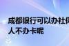 成都银行可以办社保卡吗 成都银行为什么个人不办卡呢