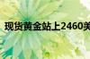 现货黄金站上2460美元/盎司 续刷历史新高