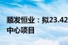 顺发恒业：拟23.42亿元投建创新聚能城能源中心项目