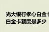 光大银行孝心白金卡额度范围 光大孝心标准白金卡额度是多少