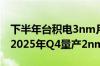 下半年台积电3nm月产能或达12.5万片 预计2025年Q4量产2nm