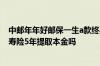 中邮年年好邮保一生a款终身寿险 中邮年年好邮保一生终身寿险5年提取本金吗