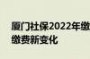 厦门社保2022年缴费标准 2022年厦门社保缴费新变化