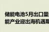 储能电池5月出口量同比大增超650% 中国储能产业迎出海机遇期