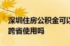 深圳住房公积金可以跨省使用吗 公积金可以跨省使用吗