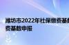 潍坊市2022年社保缴费基数 2022年潍坊市企业职工社保缴费基数申报