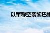 以军称空袭黎巴嫩真主党两处军火库