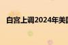 白宫上调2024年美国经济增长和通胀预测