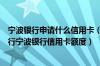 宁波银行申请什么信用卡（宁波银行信用卡在线申请宁波银行宁波银行信用卡额度）