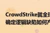 CrowdStrike就全球IT故障进行根源分析 以确定逻辑缺陷如何产生