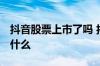 抖音股票上市了吗 抖音上市了吗 股票代码是什么