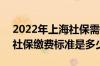 2022年上海社保需要交多少钱 2022年上海社保缴费标准是多少