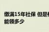 缴满15年社保 但是档次不同 60岁退休每个月能领多少