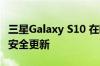 三星Galaxy S10 在欧洲获得 2022 年 6 月的安全更新