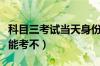 科目三考试当天身份证掉了（身份证丢了科三能考不）