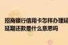 招商银行信用卡怎样办理延期还款 有人知道招商银行信用卡延期还款是什么意思吗