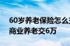 60岁养老保险怎么交 居民养老保险补缴9万商业养老交6万