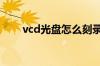 vcd光盘怎么刻录 vcd光盘刻录方法