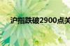 沪指跌破2900点关口 刷新近5个月新低