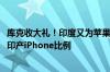 库克收大礼！印度又为苹果每年节省至高5000万美元：加大印产iPhone比例