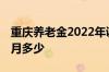 重庆养老金2022年调整时间 退休养老金一个月多少