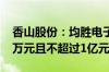 香山股份：均胜电子拟继续增持不低于5000万元且不超过1亿元