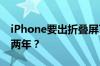 iPhone要出折叠屏了！值不值得让我们再等两年？