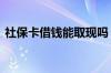 社保卡借钱能取现吗 社保卡借钱有什么后果