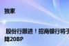 独家| 股份行跟进！招商银行将于7月26日下调存款挂牌利率 最高降20BP