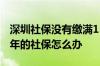 深圳社保没有缴满15年怎么办 如果没缴满15年的社保怎么办