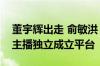 董宇辉出走 俞敏洪：东方甄选不可能再出现主播独立成立平台