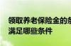 领取养老保险金的条件 领取养老保险金需要满足哪些条件