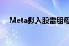 Meta拟入股雷朋母公司依视路陆逊梯卡