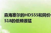 森海塞尔的HD555和同价位的HD518哪个更好一点呢听说518的低频很猛