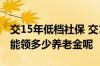 交15年低档社保 交15年低档社保休后每个月能领多少养老金呢