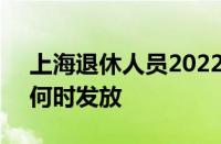 上海退休人员2022年过节费上调 发放多少 何时发放