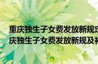 重庆独生子女费发放新规定及补贴最新政 2022年四川和重庆独生子女费发放新规及补贴新标准